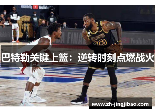 巴特勒关键上篮：逆转时刻点燃战火