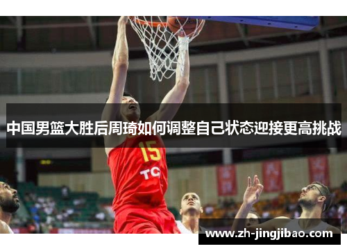 中国男篮大胜后周琦如何调整自己状态迎接更高挑战