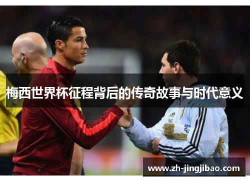 梅西世界杯征程背后的传奇故事与时代意义