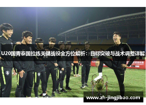 U20国青泰国拉练关键战役全方位解析：目标突破与战术调整详解