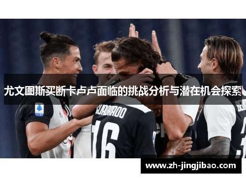 尤文图斯买断卡卢卢面临的挑战分析与潜在机会探索
