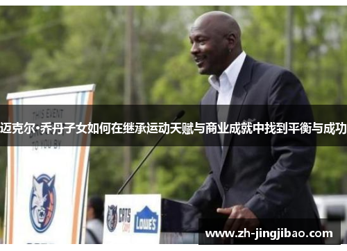 迈克尔·乔丹子女如何在继承运动天赋与商业成就中找到平衡与成功
