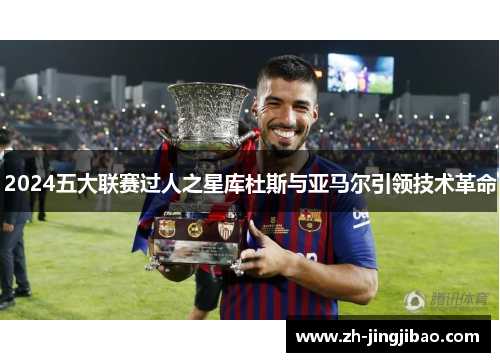 2024五大联赛过人之星库杜斯与亚马尔引领技术革命