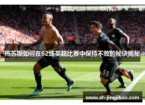 热苏斯如何在62场英超比赛中保持不败的秘诀揭秘