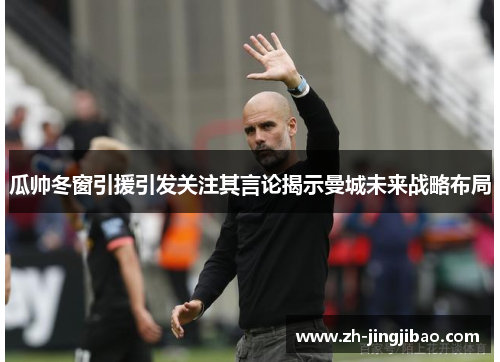 瓜帅冬窗引援引发关注其言论揭示曼城未来战略布局