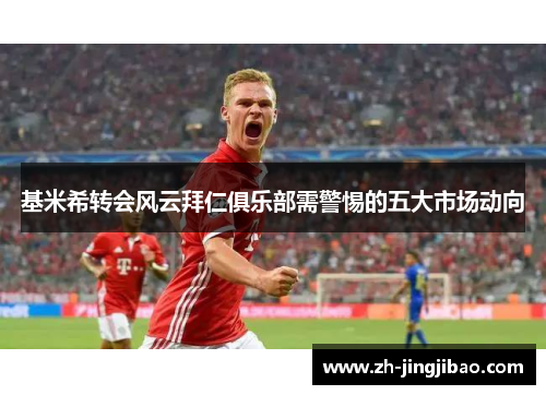 基米希转会风云拜仁俱乐部需警惕的五大市场动向