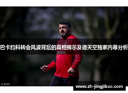 巴卡约科转会风波背后的真相揭示及德天空独家内幕分析