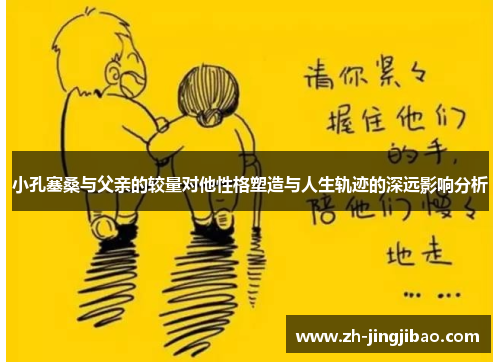 小孔塞桑与父亲的较量对他性格塑造与人生轨迹的深远影响分析