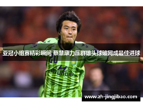 亚冠小组赛精彩瞬间 蔡慧康力压群雄头球破网成最佳进球