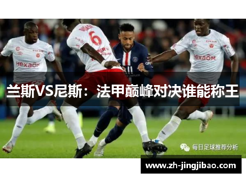 兰斯VS尼斯：法甲巅峰对决谁能称王