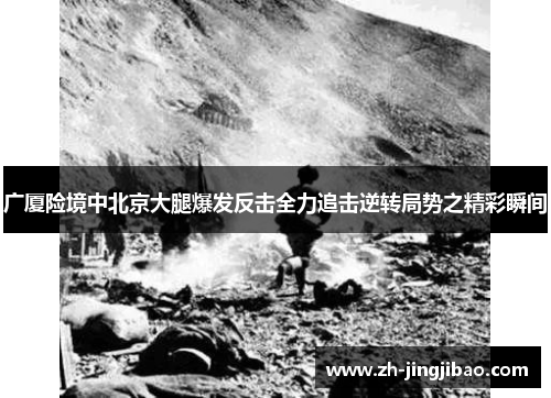 广厦险境中北京大腿爆发反击全力追击逆转局势之精彩瞬间