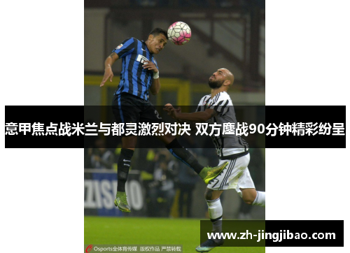 意甲焦点战米兰与都灵激烈对决 双方鏖战90分钟精彩纷呈