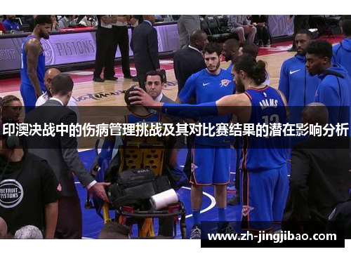印澳决战中的伤病管理挑战及其对比赛结果的潜在影响分析