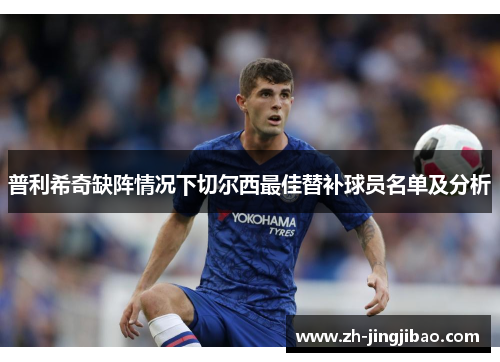 普利希奇缺阵情况下切尔西最佳替补球员名单及分析