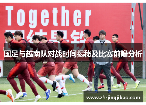 国足与越南队对战时间揭秘及比赛前瞻分析