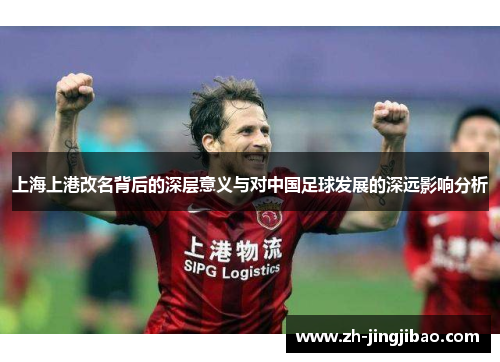 上海上港改名背后的深层意义与对中国足球发展的深远影响分析