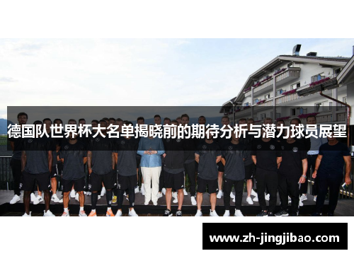 德国队世界杯大名单揭晓前的期待分析与潜力球员展望
