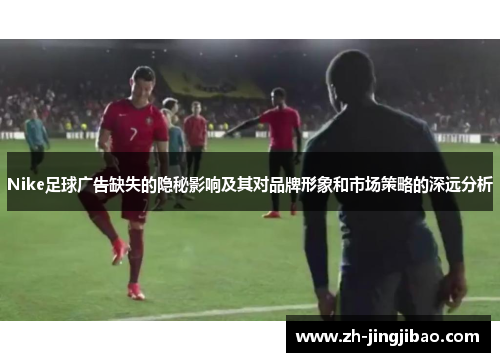 Nike足球广告缺失的隐秘影响及其对品牌形象和市场策略的深远分析