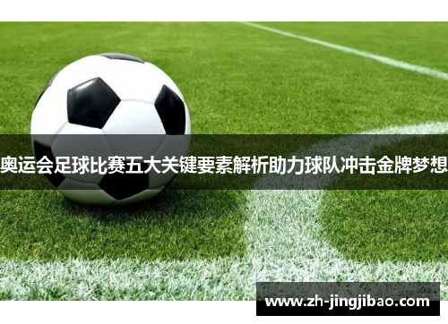 奥运会足球比赛五大关键要素解析助力球队冲击金牌梦想