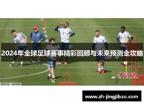 2024年全球足球赛事精彩回顾与未来预测全攻略