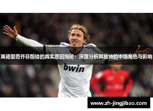 莫德里奇并非前锋的真实原因揭秘：深度分析其独特的中场角色与影响