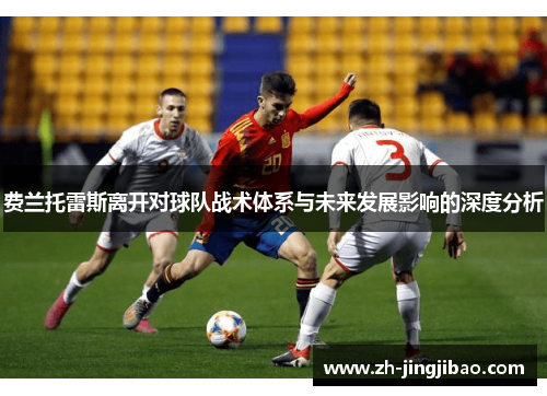 费兰托雷斯离开对球队战术体系与未来发展影响的深度分析