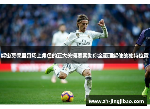 解密莫德里奇场上角色的五大关键要素助你全面理解他的独特位置